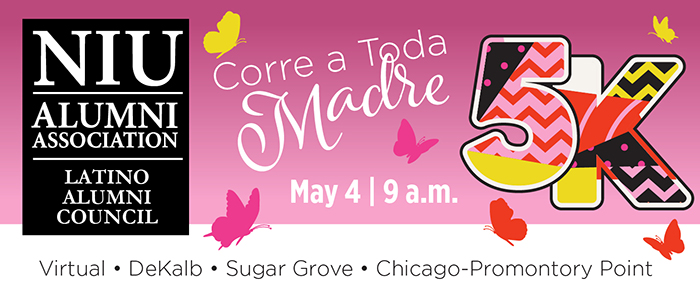 Latino Alumni Council - Corre A Toda Madre 5K. May 4 at 9 a.m. Run virtually or in person in DeKalb, Sugar Grove or Chicago-Promontory Point
